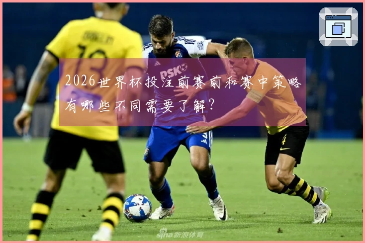 2026世界杯投注前赛前和赛中策略有哪些不同需要了解？