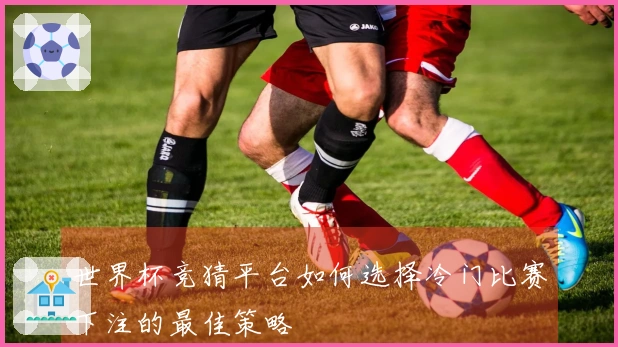 世界杯竞猜平台如何选择冷门比赛下注的最佳策略