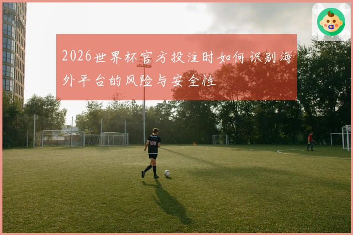 2026世界杯官方投注时如何识别海外平台的风险与安全性