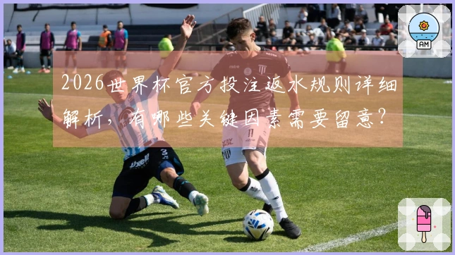 2026世界杯官方投注返水规则详细解析，有哪些关键因素需要留意？