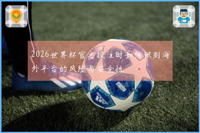 2026世界杯官方投注时如何识别海外平台的风险与安全性