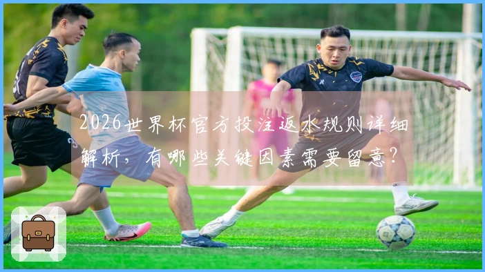 2026世界杯官方投注返水规则详细解析，有哪些关键因素需要留意？