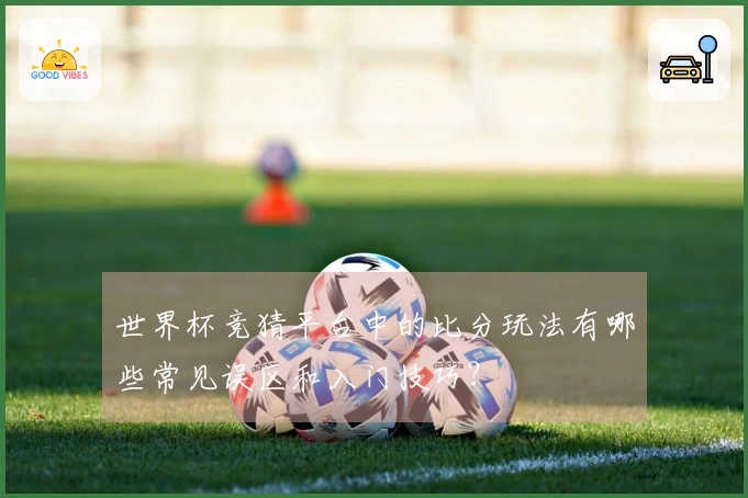 世界杯竞猜平台中的比分玩法有哪些常见误区和入门技巧？