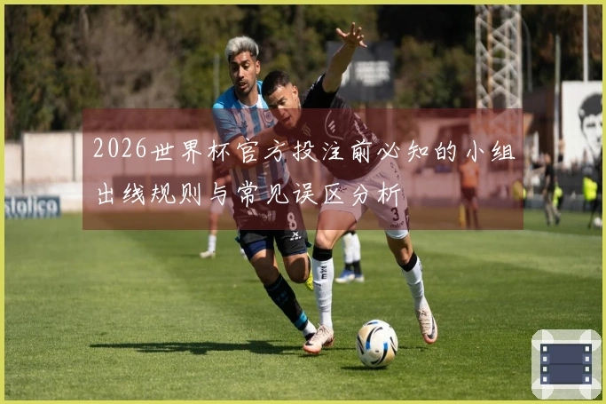 2026世界杯官方投注前必知的小组出线规则与常见误区分析